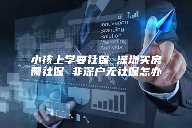 小孩上學(xué)要社保 深圳買房需社保 非深戶無社保怎辦