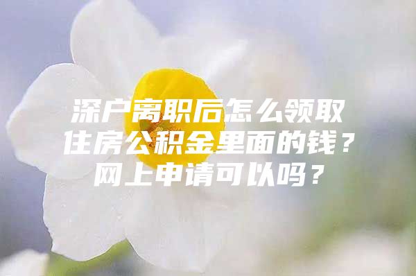 深戶離職后怎么領取住房公積金里面的錢？網(wǎng)上申請可以嗎？