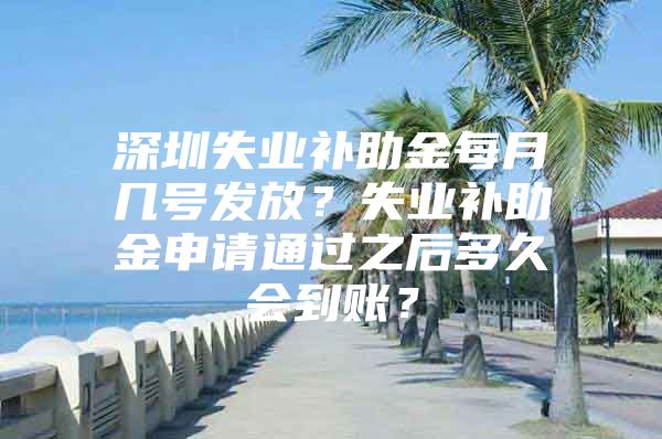 深圳失業(yè)補助金每月幾號發(fā)放？失業(yè)補助金申請通過之后多久會到賬？