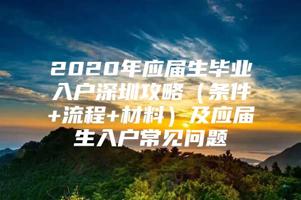 2020年應(yīng)屆生畢業(yè)入戶深圳攻略（條件+流程+材料）及應(yīng)屆生入戶常見問題