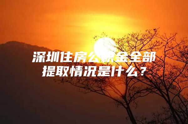 深圳住房公積金全部提取情況是什么？