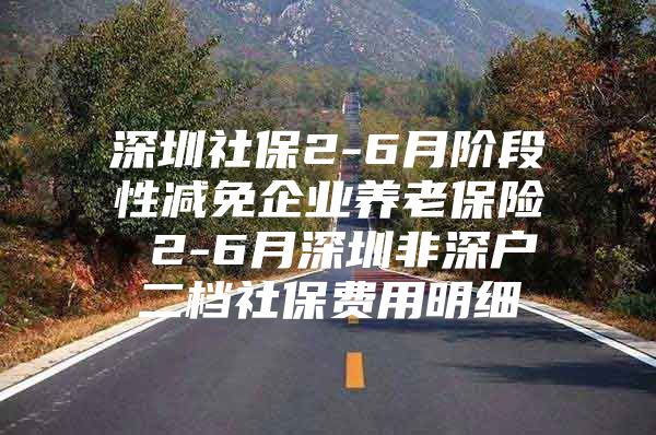 深圳社保2-6月階段性減免企業(yè)養(yǎng)老保險 2-6月深圳非深戶二檔社保費(fèi)用明細(xì)