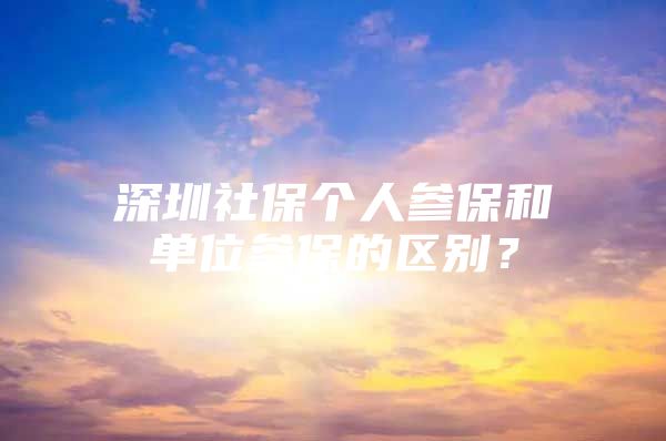 深圳社保個人參保和單位參保的區(qū)別？