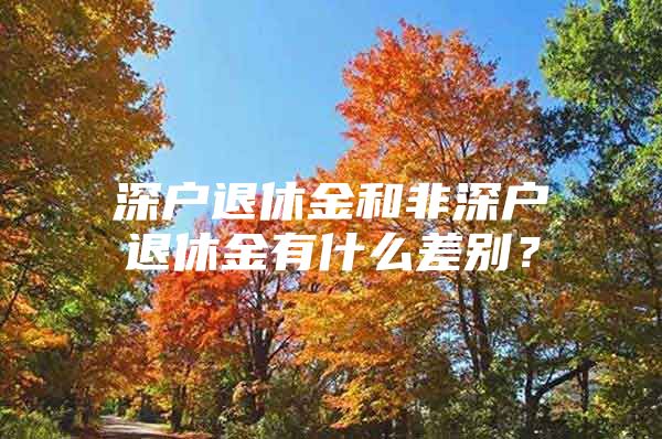 深戶退休金和非深戶退休金有什么差別？