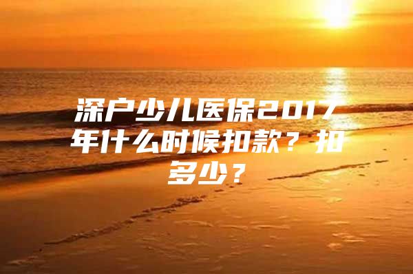 深戶(hù)少兒醫(yī)保2017年什么時(shí)候扣款？扣多少？