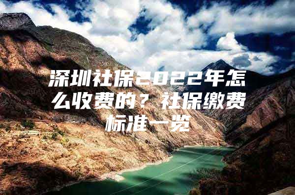 深圳社保2022年怎么收費(fèi)的？社保繳費(fèi)標(biāo)準(zhǔn)一覽