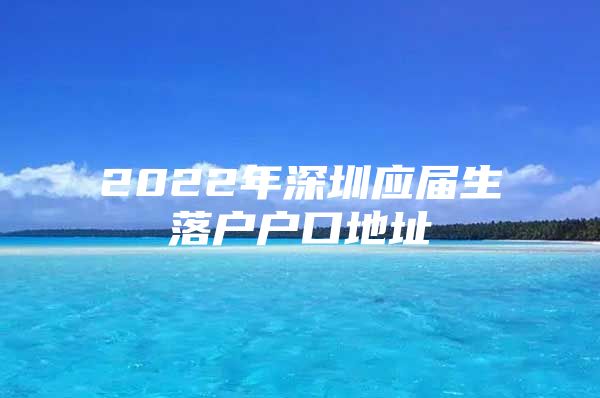 2022年深圳應(yīng)屆生落戶戶口地址