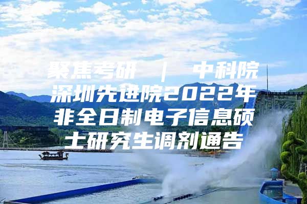 聚焦考研 ｜ 中科院深圳先進(jìn)院2022年非全日制電子信息碩士研究生調(diào)劑通告