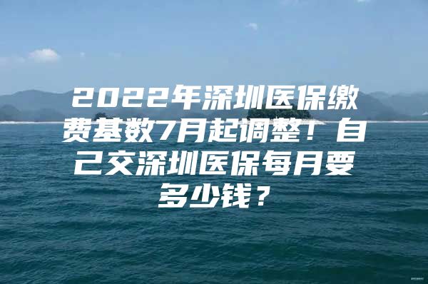 2022年深圳醫(yī)保繳費(fèi)基數(shù)7月起調(diào)整！自己交深圳醫(yī)保每月要多少錢？