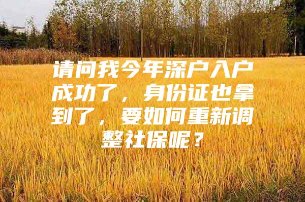 請問我今年深戶入戶成功了，身份證也拿到了，要如何重新調(diào)整社保呢？