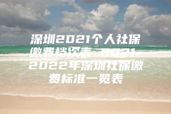 深圳2021個人社保繳費檔次表 2021-2022年深圳社保繳費標(biāo)準(zhǔn)一覽表