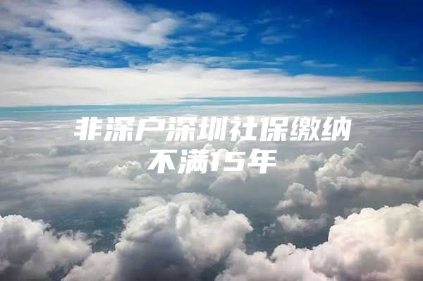 非深戶深圳社保繳納不滿15年