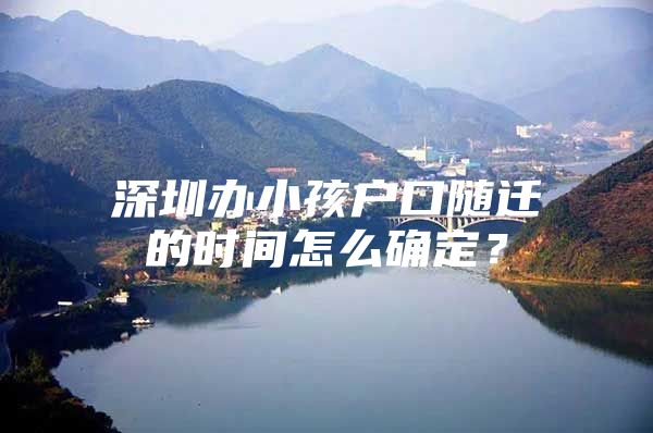 深圳辦小孩戶口隨遷的時(shí)間怎么確定？