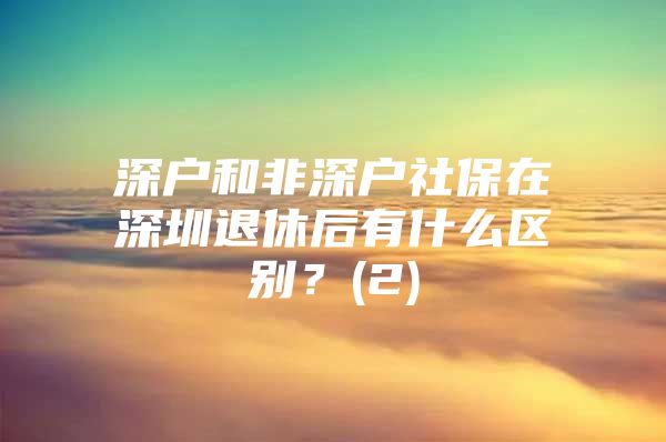 深戶和非深戶社保在深圳退休后有什么區(qū)別？(2)