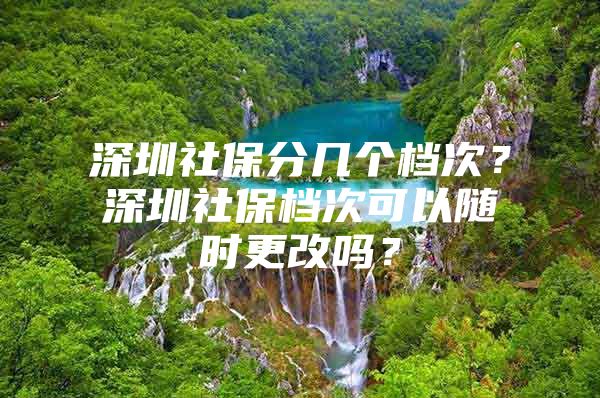 深圳社保分幾個(gè)檔次？深圳社保檔次可以隨時(shí)更改嗎？