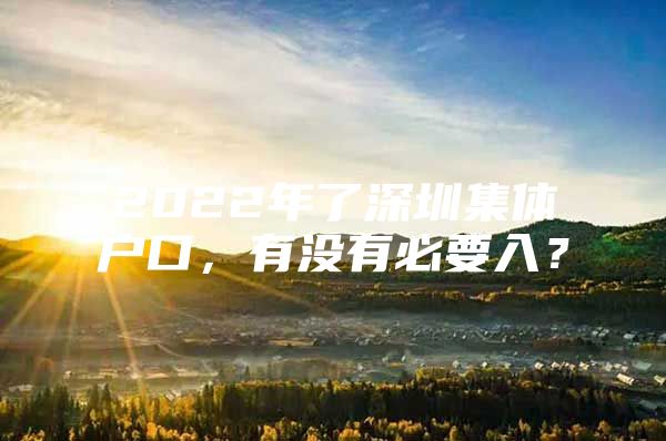 2022年了深圳集體戶口，有沒有必要入？