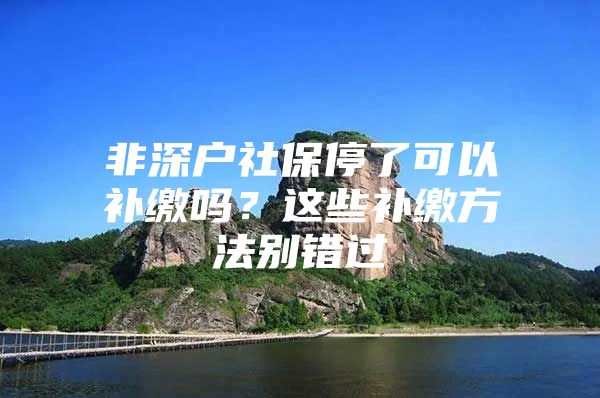 非深戶(hù)社保停了可以補(bǔ)繳嗎？這些補(bǔ)繳方法別錯(cuò)過(guò)