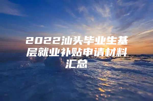 2022汕頭畢業(yè)生基層就業(yè)補(bǔ)貼申請(qǐng)材料匯總