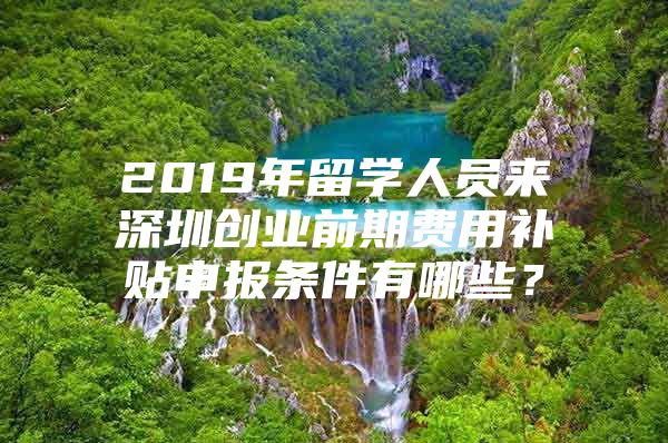 2019年留學(xué)人員來深圳創(chuàng)業(yè)前期費用補貼申報條件有哪些？