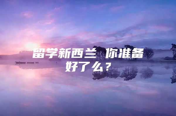 留學(xué)新西蘭 你準(zhǔn)備好了么？