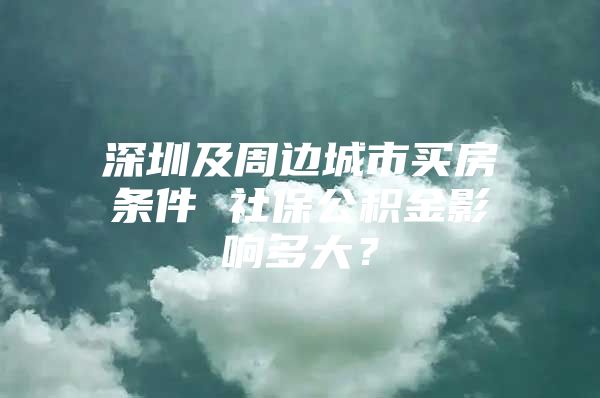 深圳及周邊城市買(mǎi)房條件 社保公積金影響多大？