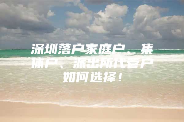 深圳落戶家庭戶、集體戶、派出所代管戶如何選擇！