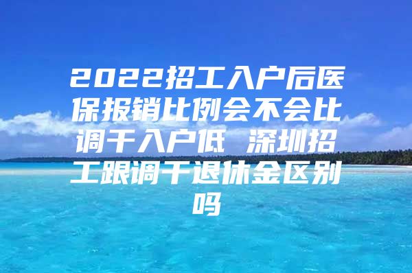 2022招工入戶后醫(yī)保報(bào)銷比例會(huì)不會(huì)比調(diào)干入戶低 深圳招工跟調(diào)干退休金區(qū)別嗎