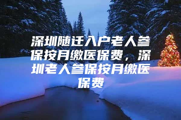 深圳隨遷入戶老人參保按月繳醫(yī)保費，深圳老人參保按月繳醫(yī)保費