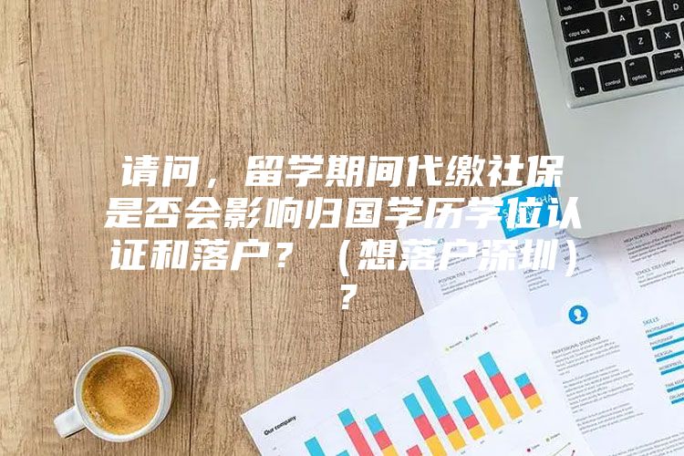 請問，留學(xué)期間代繳社保是否會影響歸國學(xué)歷學(xué)位認證和落戶？（想落戶深圳）？