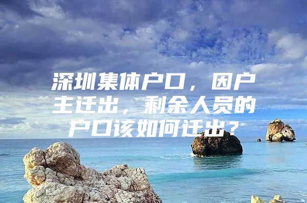 深圳集體戶口，因戶主遷出，剩余人員的戶口該如何遷出？