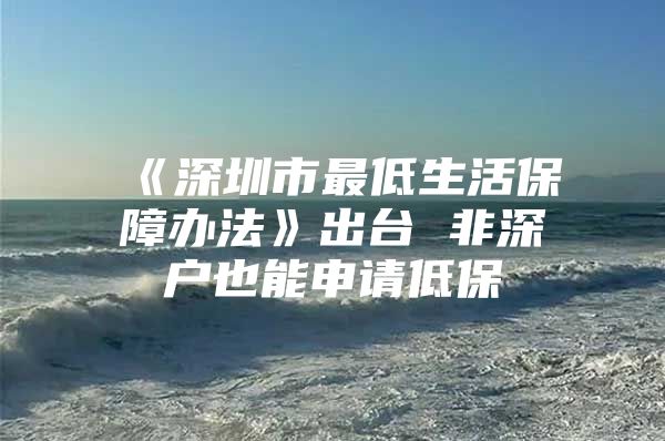 《深圳市最低生活保障辦法》出臺(tái) 非深戶也能申請低保