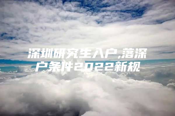 深圳研究生入戶,落深戶條件2022新規(guī)