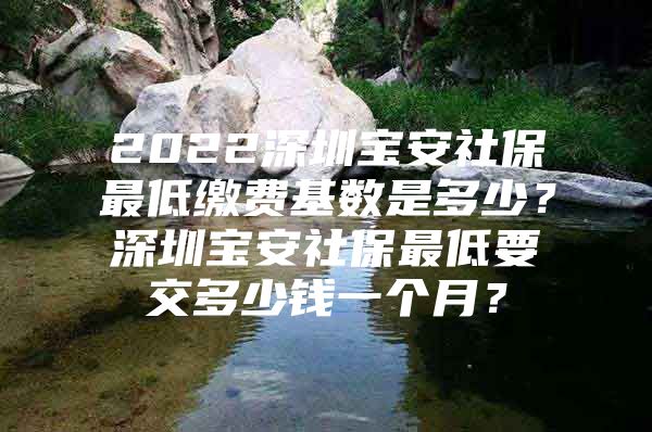 2022深圳寶安社保最低繳費基數(shù)是多少？深圳寶安社保最低要交多少錢一個月？