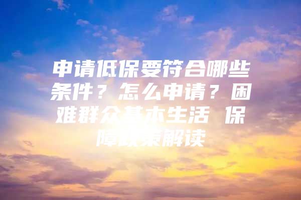 申請(qǐng)低保要符合哪些條件？怎么申請(qǐng)？困難群眾基本生活 保障政策解讀