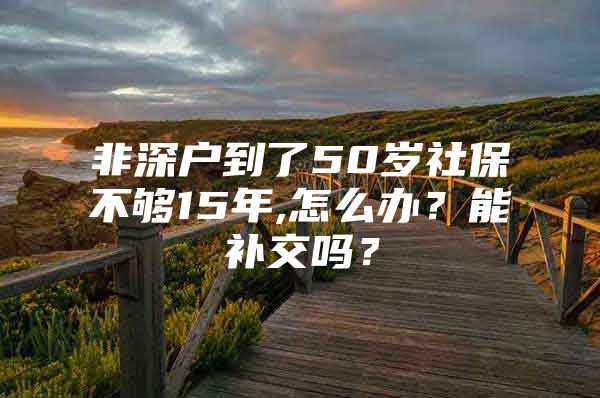 非深戶到了50歲社保不夠15年,怎么辦？能補交嗎？