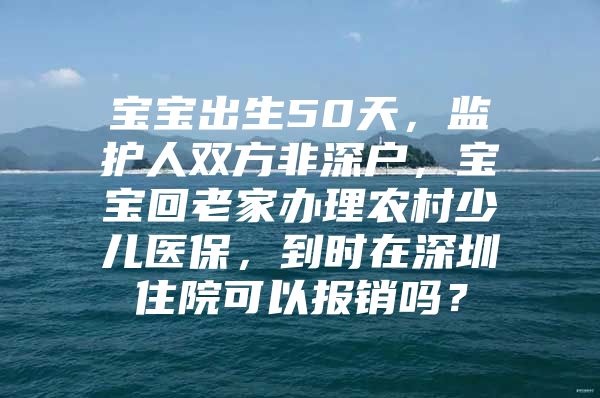 寶寶出生50天，監(jiān)護(hù)人雙方非深戶，寶寶回老家辦理農(nóng)村少兒醫(yī)保，到時(shí)在深圳住院可以報(bào)銷嗎？