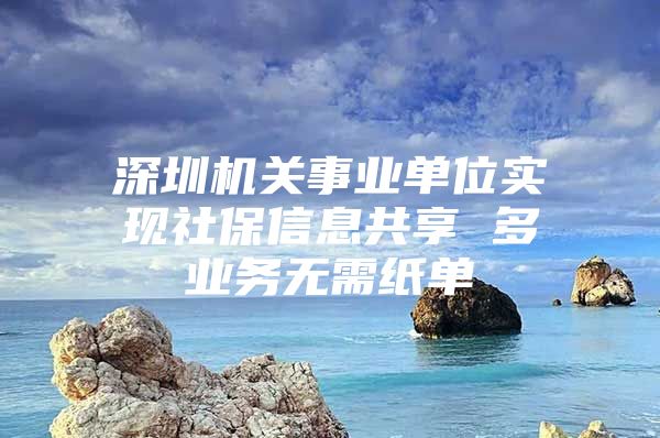 深圳機關(guān)事業(yè)單位實現(xiàn)社保信息共享 多業(yè)務無需紙單