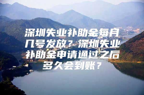 深圳失業(yè)補助金每月幾號發(fā)放？深圳失業(yè)補助金申請通過之后多久會到賬？