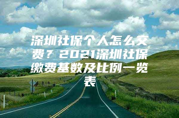 深圳社保個(gè)人怎么交費(fèi)？2021深圳社保繳費(fèi)基數(shù)及比例一覽表