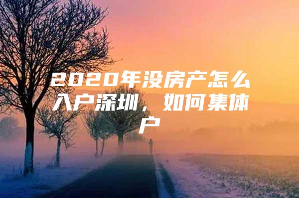 2020年沒房產(chǎn)怎么入戶深圳，如何集體戶