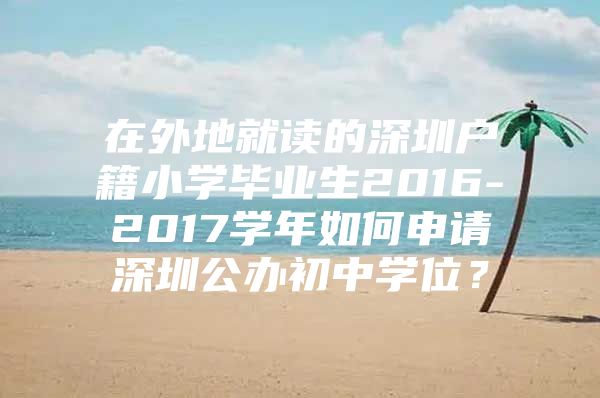 在外地就讀的深圳戶籍小學畢業(yè)生2016-2017學年如何申請深圳公辦初中學位？