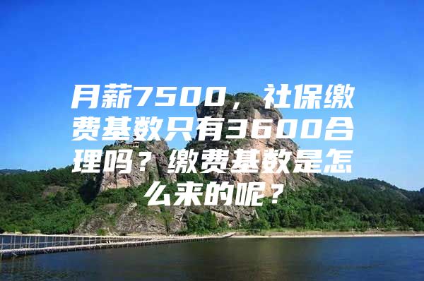 月薪7500，社保繳費基數(shù)只有3600合理嗎？繳費基數(shù)是怎么來的呢？