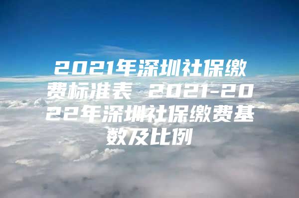 2021年深圳社保繳費標準表 2021-2022年深圳社保繳費基數(shù)及比例