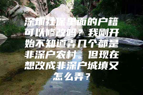 深圳社保里面的戶籍可以修改嗎？我剛開始不知道弄幾個都是非深戶農村。但現(xiàn)在想改成非深戶城填又怎么弄？