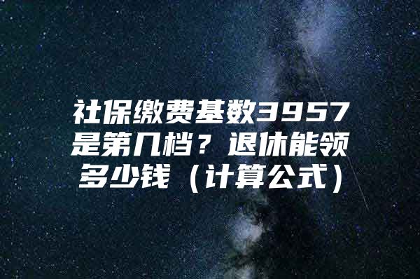 社保繳費(fèi)基數(shù)3957是第幾檔？退休能領(lǐng)多少錢（計(jì)算公式）