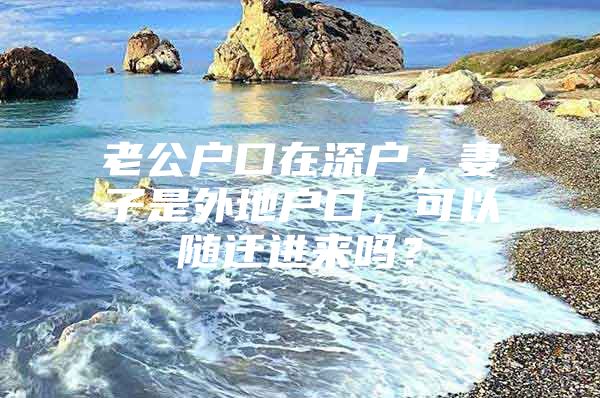 老公戶口在深戶，妻子是外地戶口，可以隨遷進(jìn)來(lái)嗎？