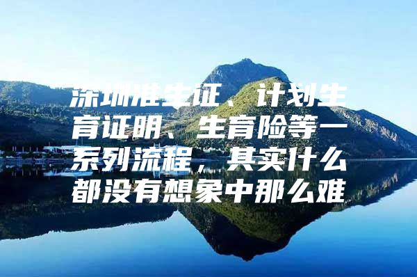 深圳準(zhǔn)生證、計劃生育證明、生育險等一系列流程，其實什么都沒有想象中那么難