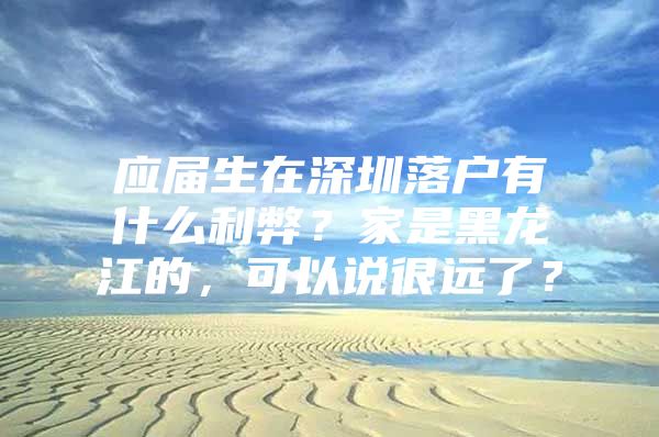 應(yīng)屆生在深圳落戶有什么利弊？家是黑龍江的，可以說很遠(yuǎn)了？