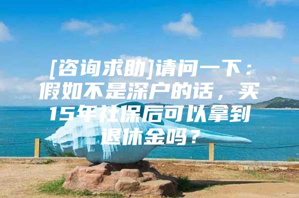 [咨詢求助]請問一下：假如不是深戶的話，買15年社保后可以拿到退休金嗎？