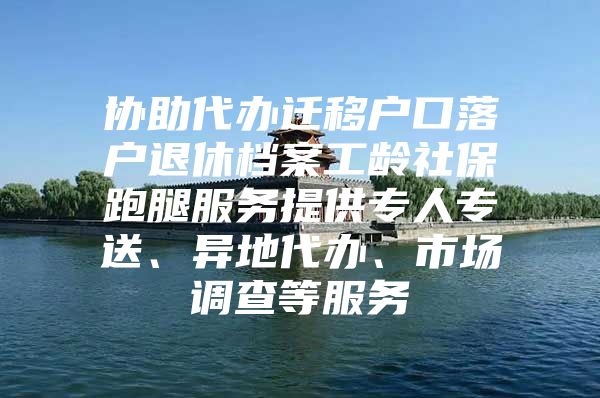 協(xié)助代辦遷移戶口落戶退休檔案工齡社保跑腿服務提供專人專送、異地代辦、市場調查等服務